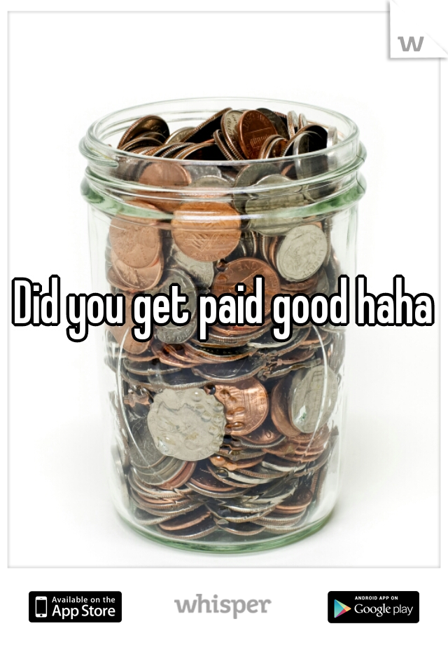 Did you get paid good haha