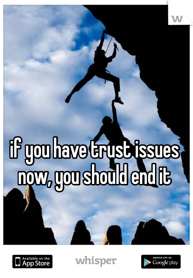 if you have trust issues now, you should end it