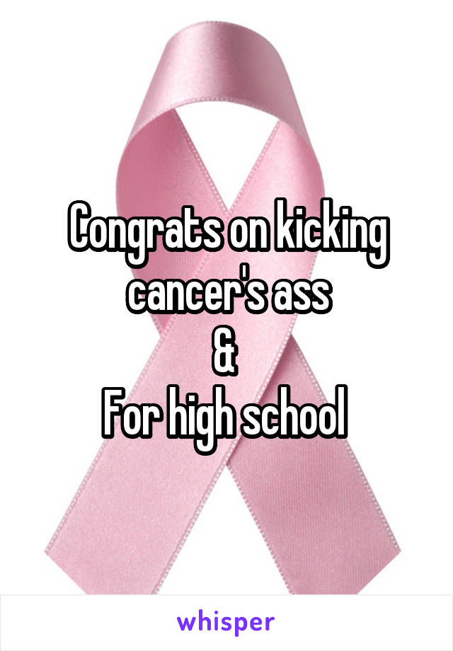 Congrats on kicking cancer's ass
& 
For high school 