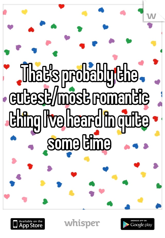 That's probably the cutest/most romantic thing I've heard in quite some time 
