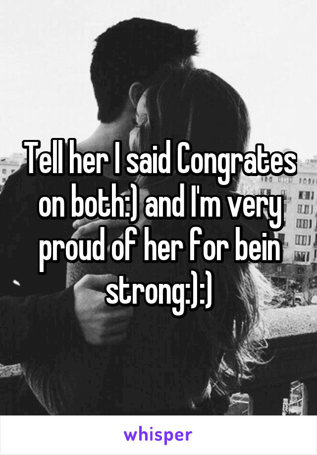 Tell her I said Congrates on both:) and I'm very proud of her for bein strong:):)