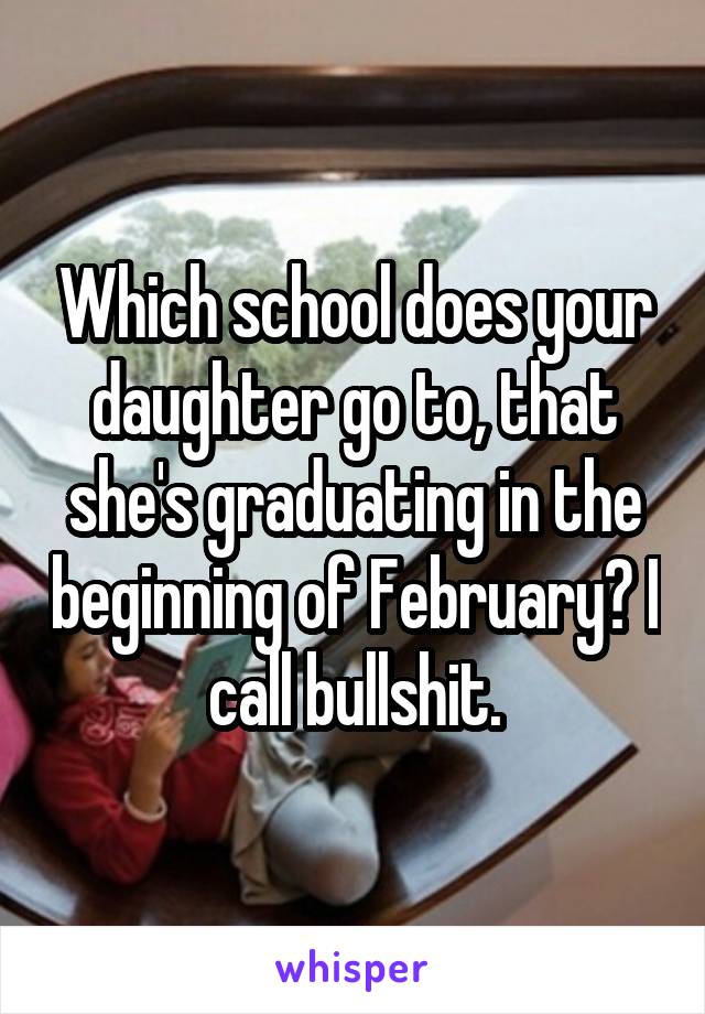 Which school does your daughter go to, that she's graduating in the beginning of February? I call bullshit.