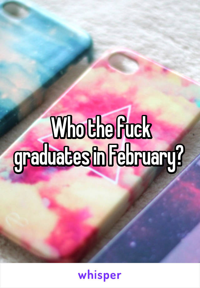 Who the fuck graduates in February? 