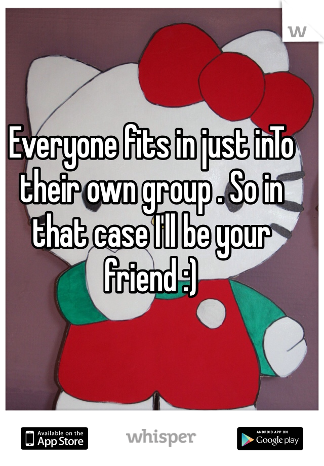 Everyone fits in just inTo their own group . So in that case I'll be your friend :) 