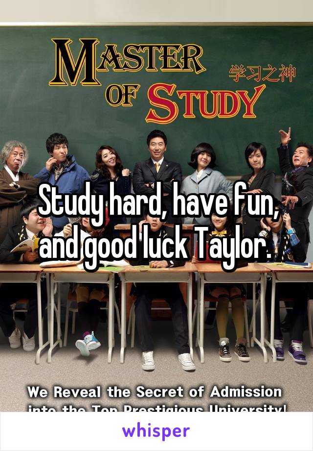 Study hard, have fun, and good luck Taylor. 