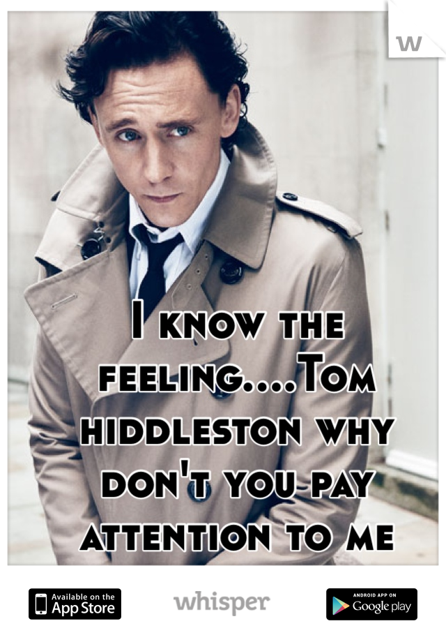 I know the feeling....Tom hiddleston why don't you pay attention to me 