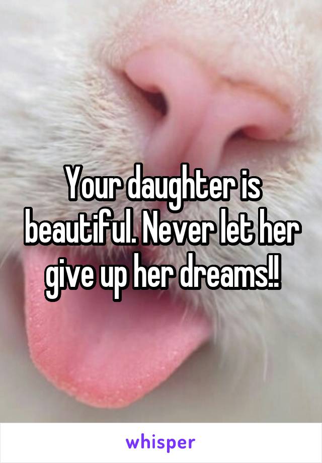 Your daughter is beautiful. Never let her give up her dreams!!