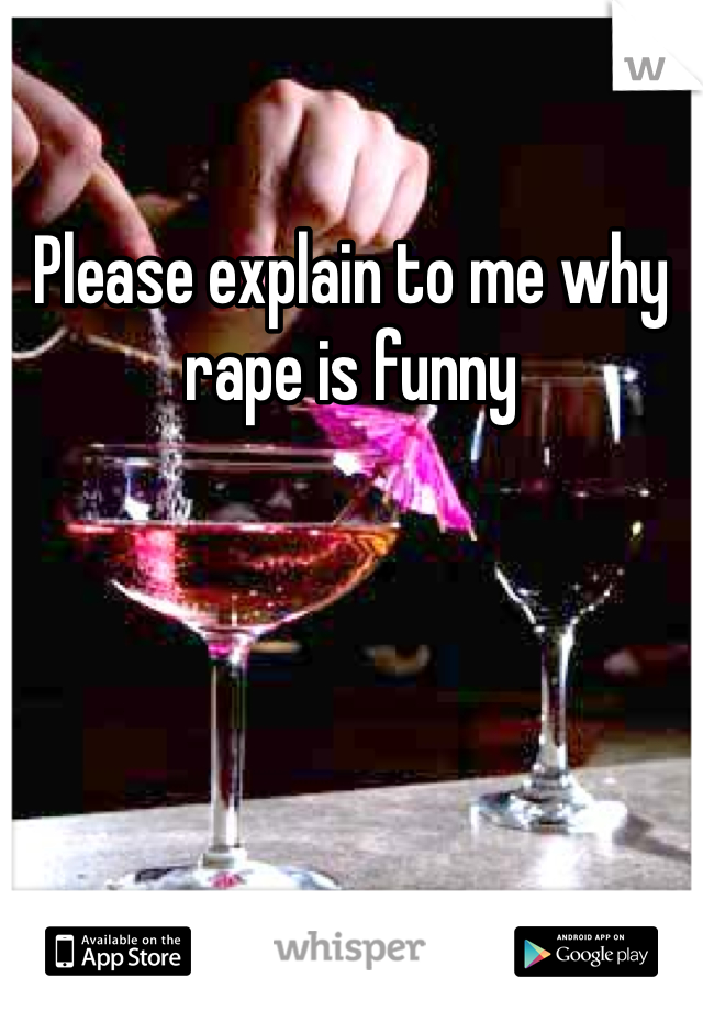 Please explain to me why rape is funny