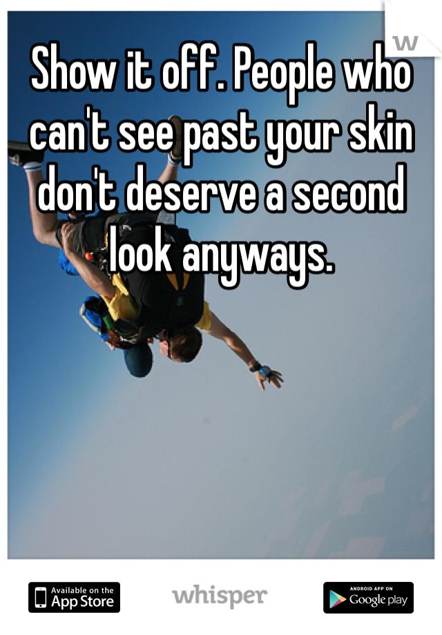 Show it off. People who can't see past your skin don't deserve a second look anyways. 