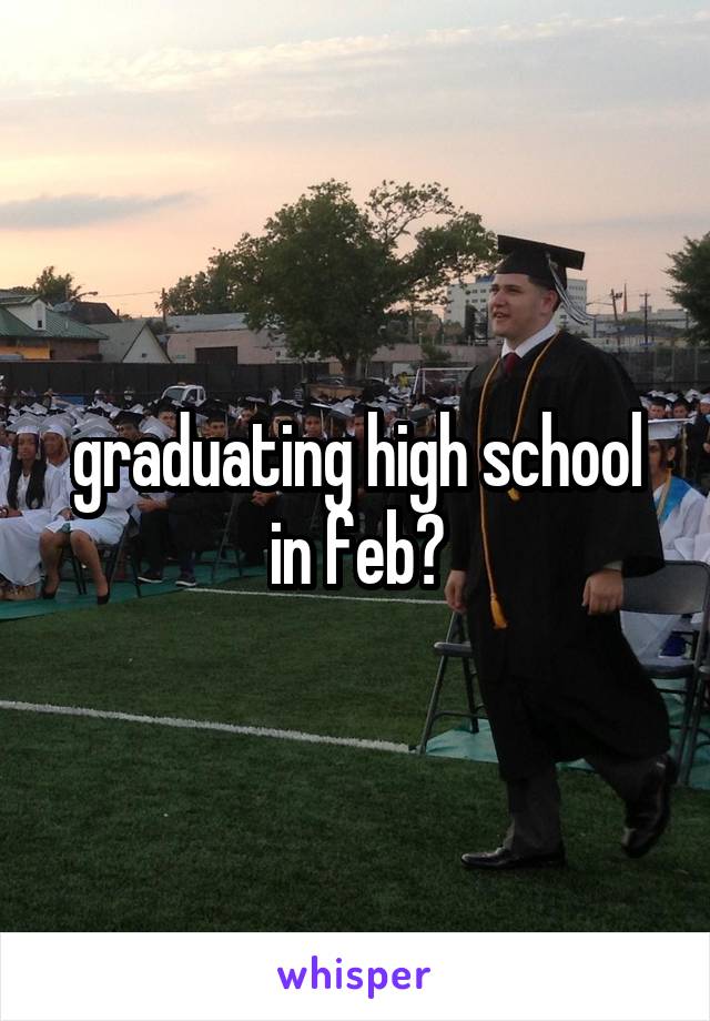graduating high school in feb?