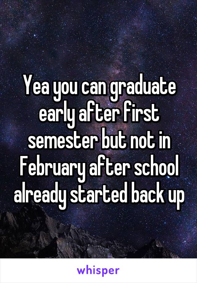 Yea you can graduate early after first semester but not in February after school already started back up