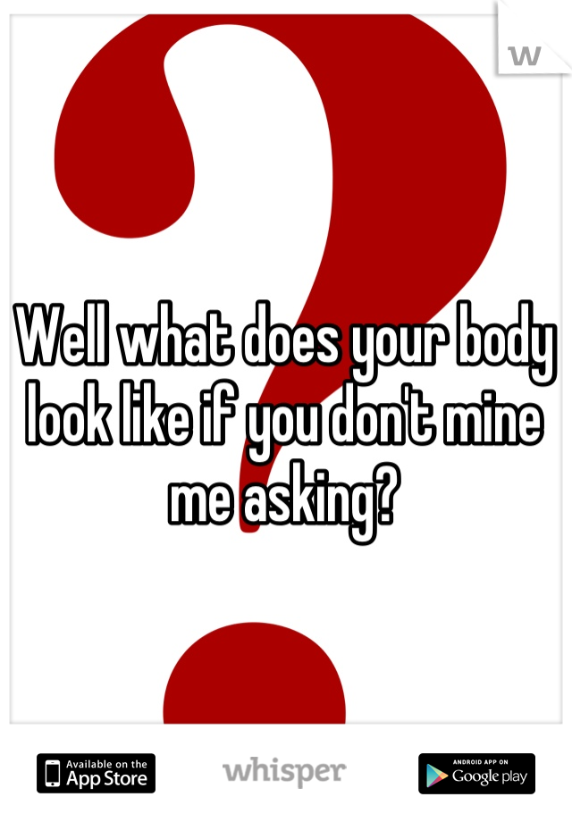 Well what does your body look like if you don't mine me asking?