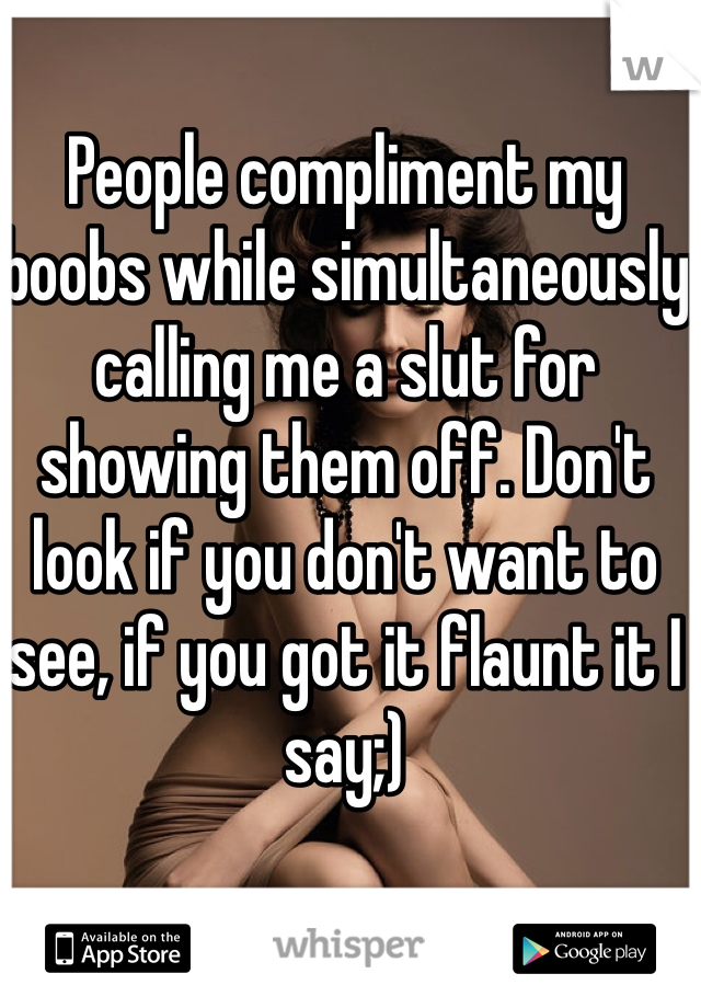 People compliment my boobs while simultaneously calling me a slut for showing them off. Don't look if you don't want to see, if you got it flaunt it I say;)