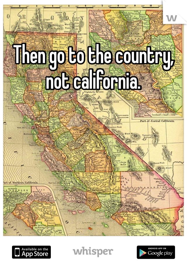 Then go to the country, not california.