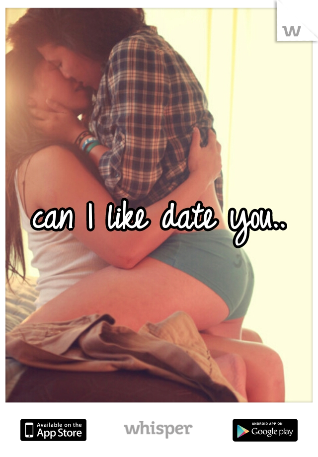 can I like date you..
