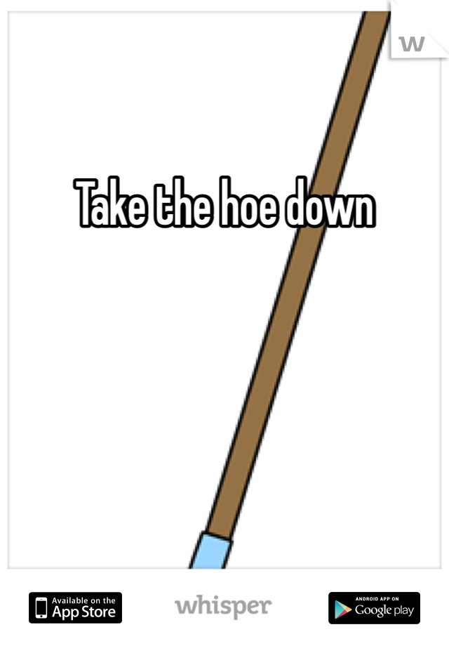 Take the hoe down