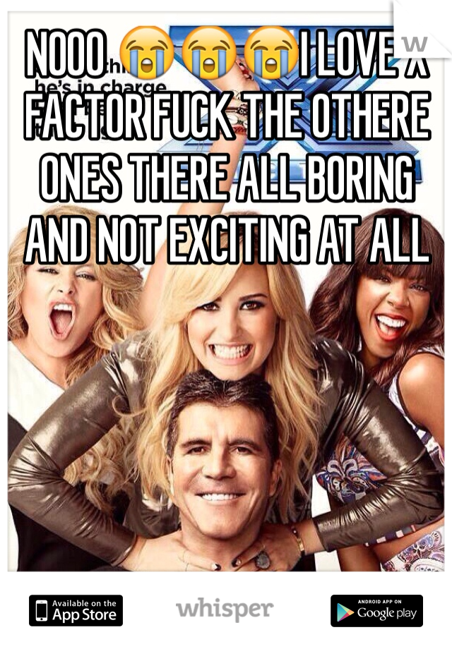 NOOO 😭😭😭I LOVE X FACTOR FUCK THE OTHERE ONES THERE ALL BORING AND NOT EXCITING AT ALL 