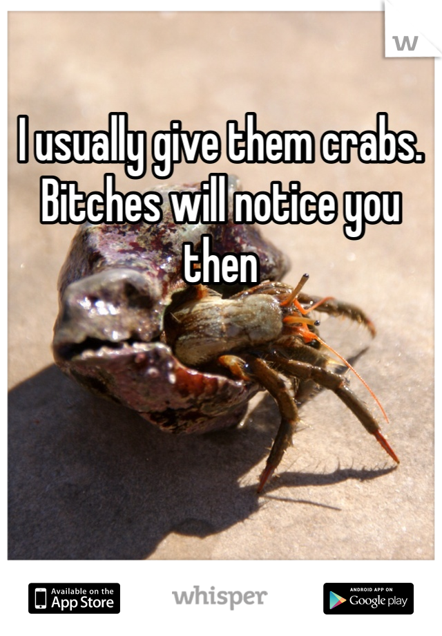 I usually give them crabs. Bitches will notice you then