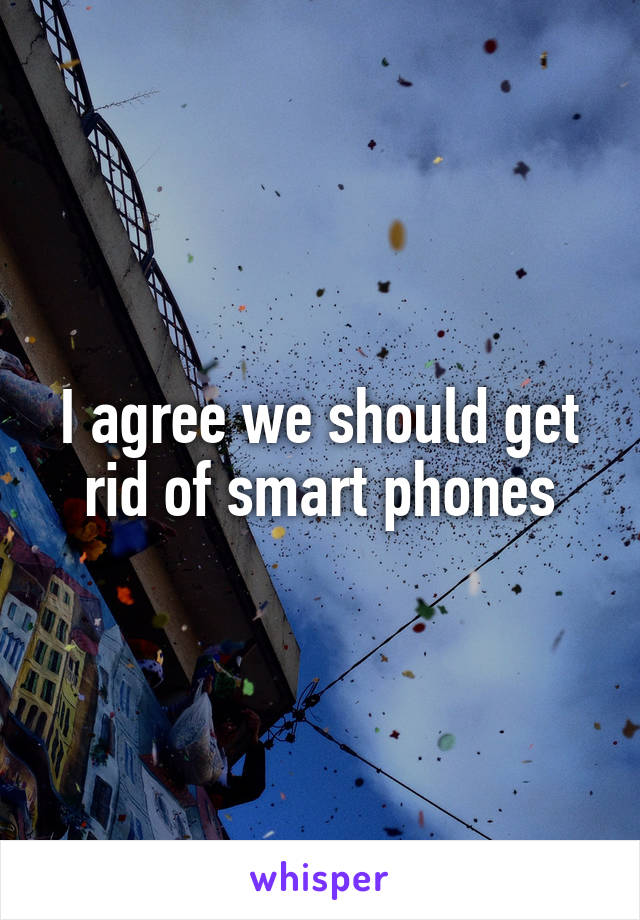 I agree we should get rid of smart phones
