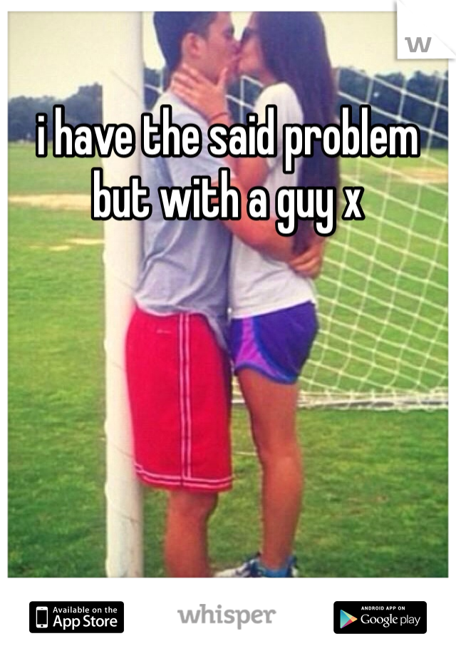 i have the said problem but with a guy x