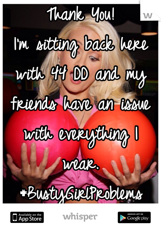 Thank You!
I'm sitting back here with 44 DD and my friends have an issue with everything I wear.
#BustyGirlProblems