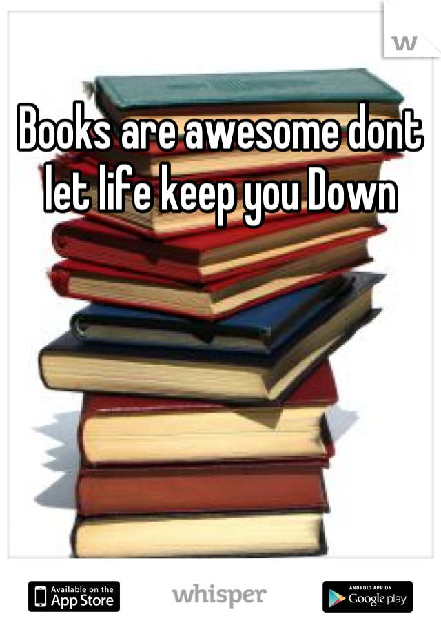 Books are awesome dont let life keep you Down