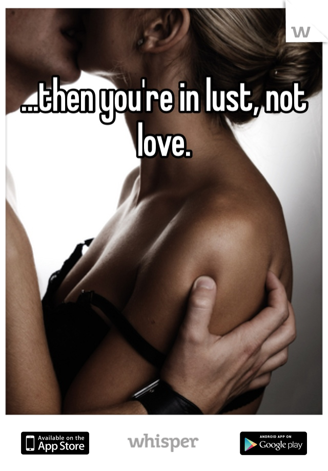 ...then you're in lust, not love. 