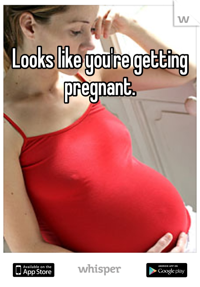 Looks like you're getting pregnant. 