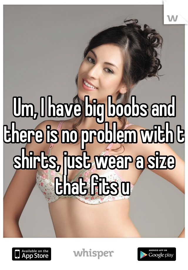 Um, I have big boobs and there is no problem with t shirts, just wear a size that fits u 