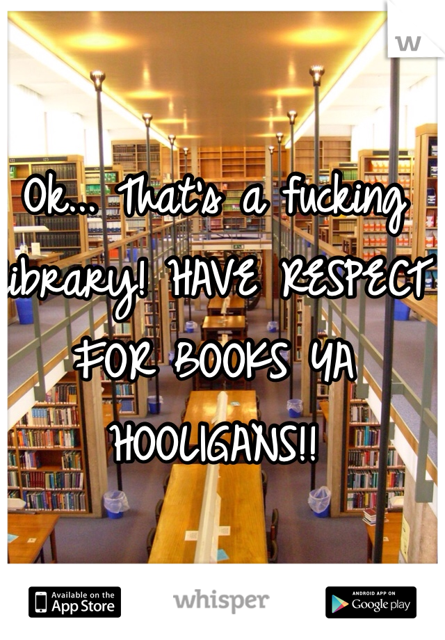 Ok... That's a fucking library! HAVE RESPECT FOR BOOKS YA HOOLIGANS!!