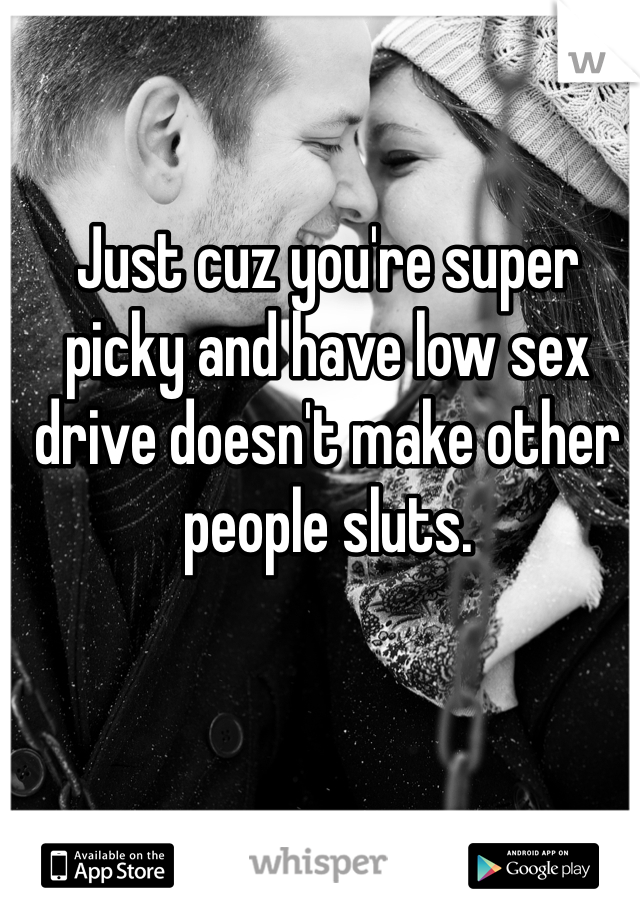 Just cuz you're super picky and have low sex drive doesn't make other people sluts. 
