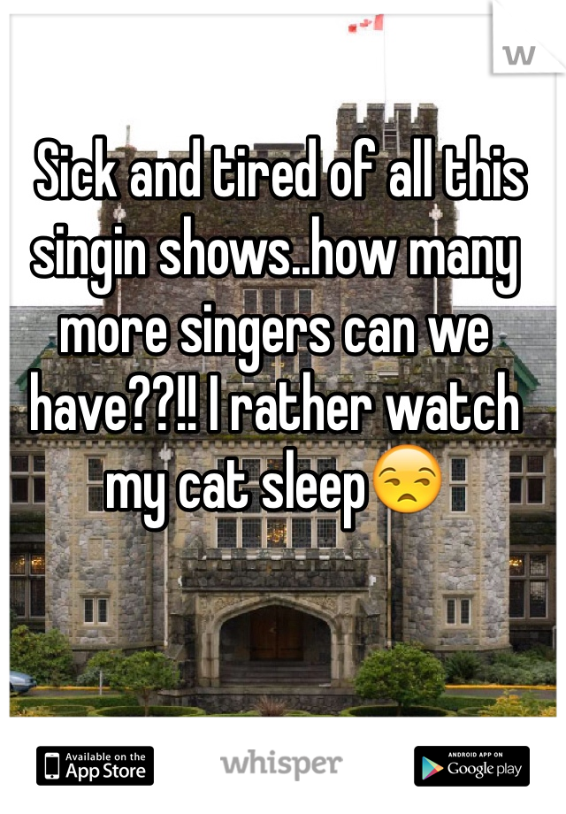  Sick and tired of all this singin shows..how many more singers can we have??!! I rather watch my cat sleep😒