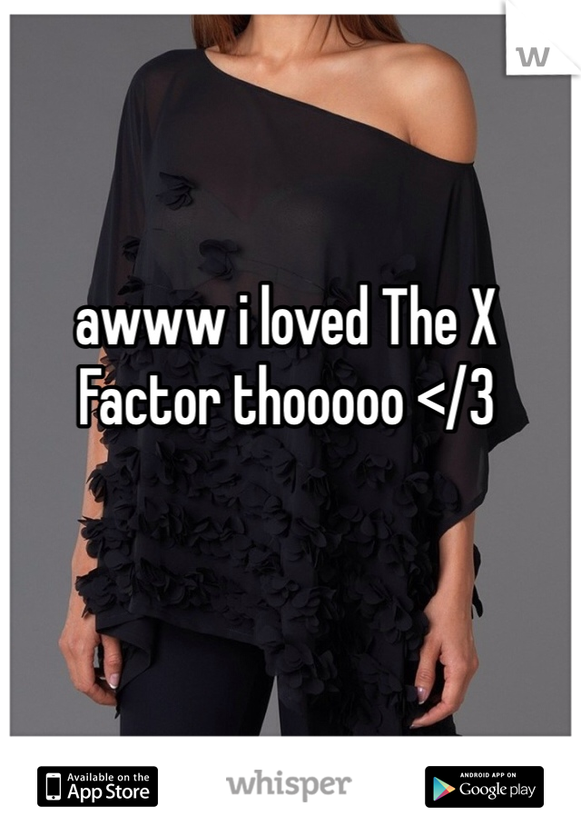 awww i loved The X Factor thooooo </3