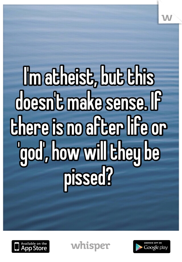 I'm atheist, but this doesn't make sense. If there is no after life or 'god', how will they be pissed? 
