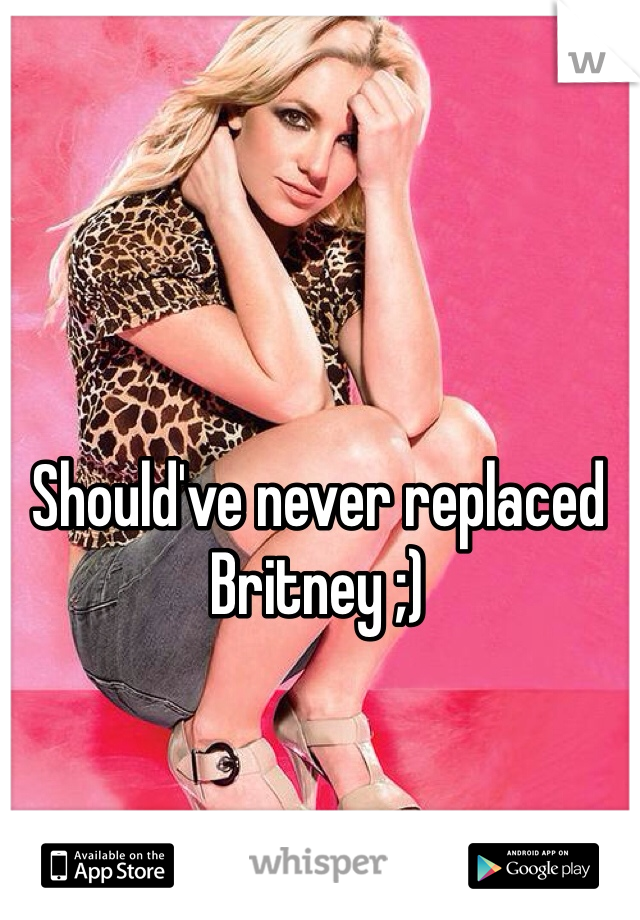 Should've never replaced Britney ;)