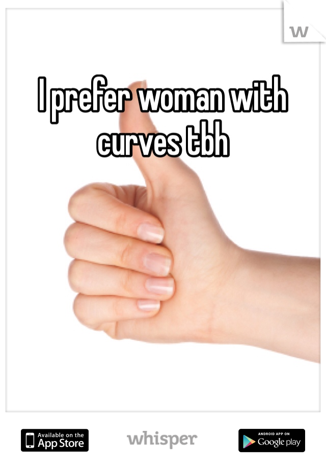 I prefer woman with curves tbh