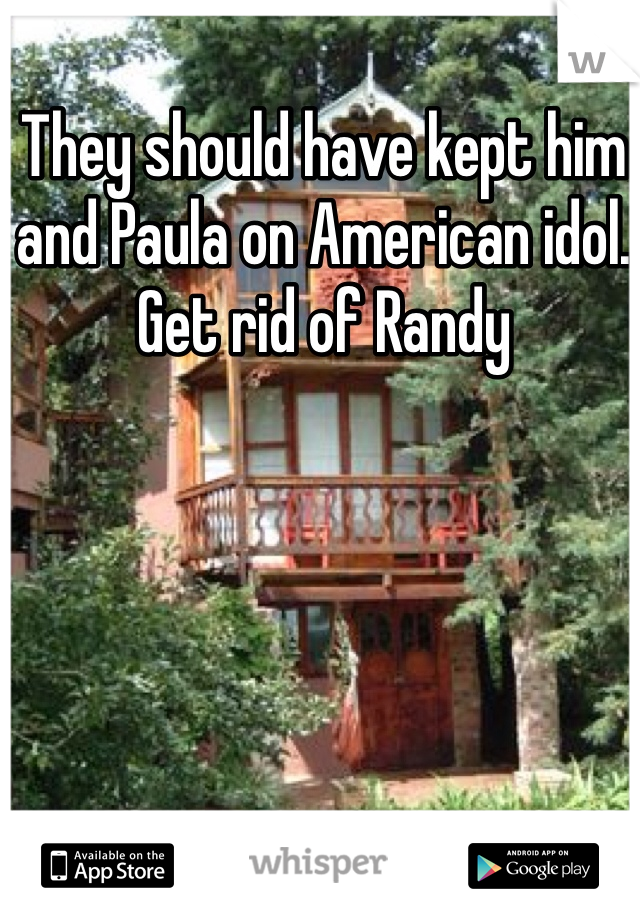 They should have kept him and Paula on American idol. Get rid of Randy