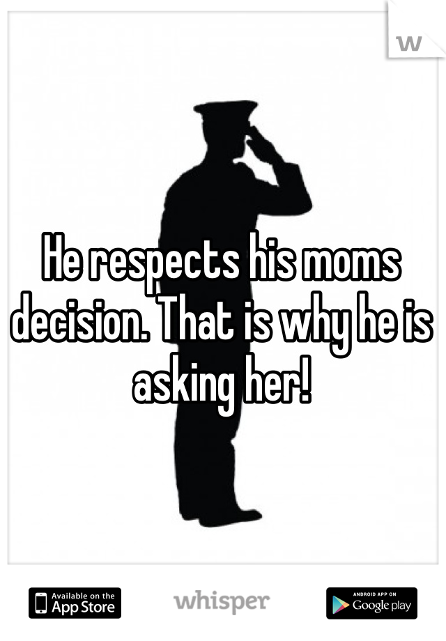He respects his moms decision. That is why he is asking her!
