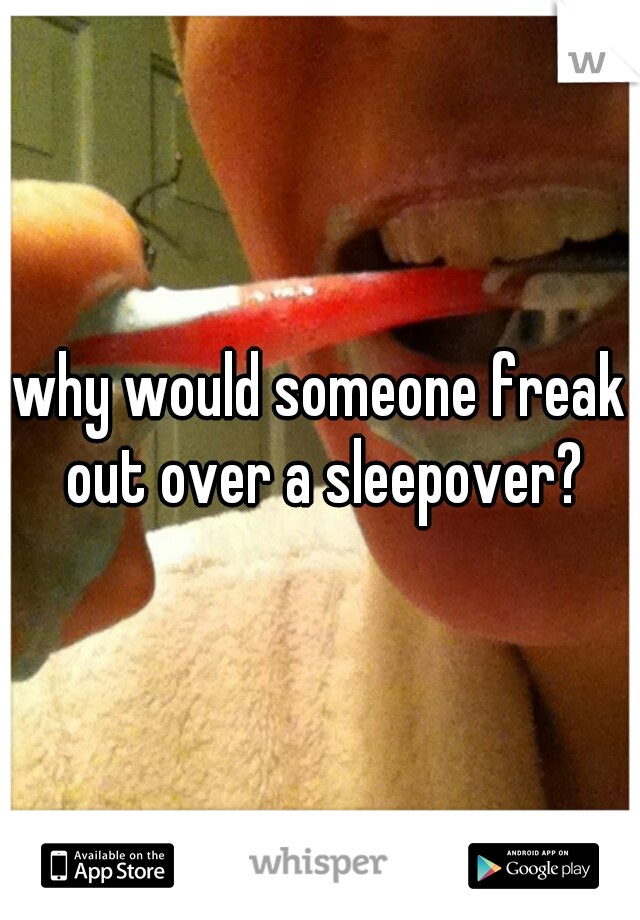 why would someone freak out over a sleepover?