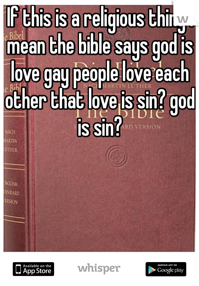If this is a religious thing I mean the bible says god is love gay people love each other that love is sin? god is sin?