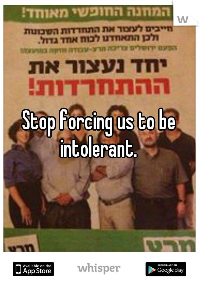 Stop forcing us to be intolerant. 