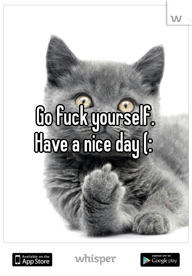 Go fuck yourself.
Have a nice day (: 