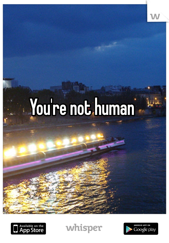 You're not human 