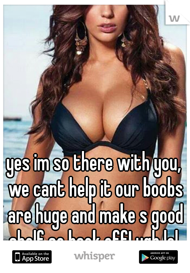 yes im so there with you, we cant help it our boobs are huge and make s good shelf so back off! ugh lol 