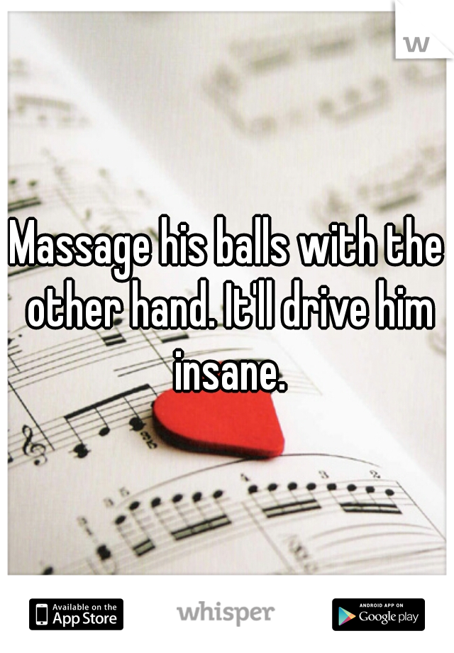 Massage his balls with the other hand. It'll drive him insane.