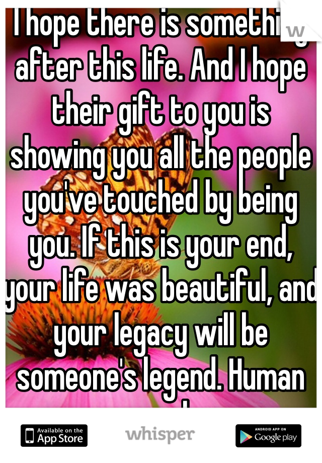 I hope there is something after this life. And I hope their gift to you is showing you all the people you've touched by being you. If this is your end, your life was beautiful, and your legacy will be someone's legend. Human angel.
