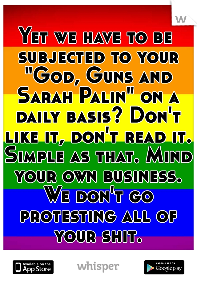 Yet we have to be subjected to your "God, Guns and Sarah Palin" on a daily basis? Don't like it, don't read it. Simple as that. Mind your own business. We don't go protesting all of your shit.
