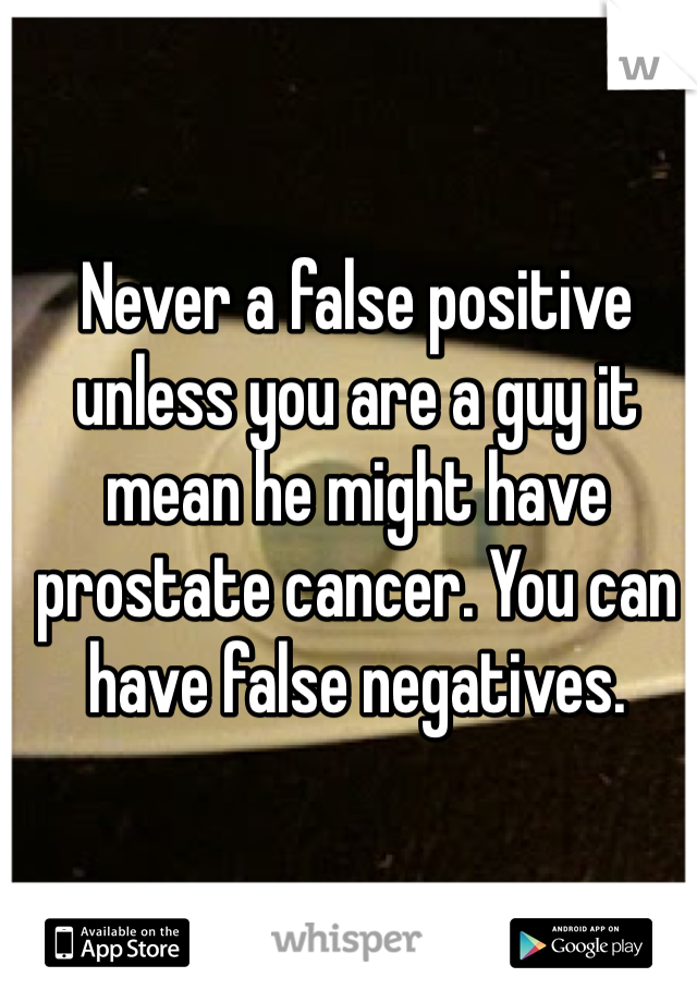 Never a false positive unless you are a guy it mean he might have prostate cancer. You can have false negatives. 