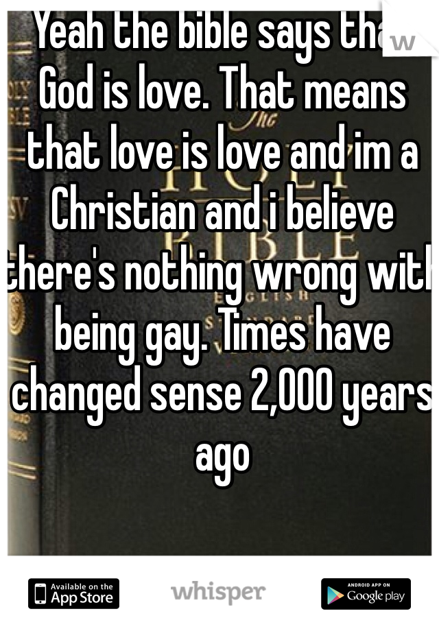 Yeah the bible says that God is love. That means that love is love and im a Christian and i believe there's nothing wrong with being gay. Times have changed sense 2,000 years ago 