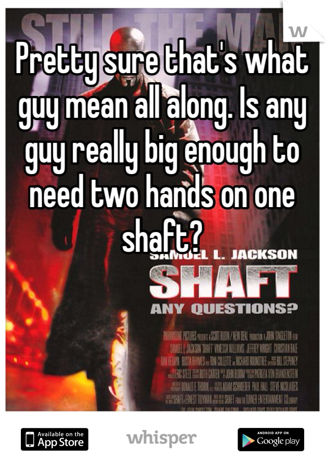 Pretty sure that's what guy mean all along. Is any guy really big enough to need two hands on one shaft?